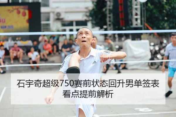 石宇奇超级750赛前状态回升男单签表看点提前解析